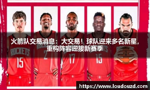 火箭队交易消息：大交易！球队迎来多名新星，重构阵容迎接新赛季